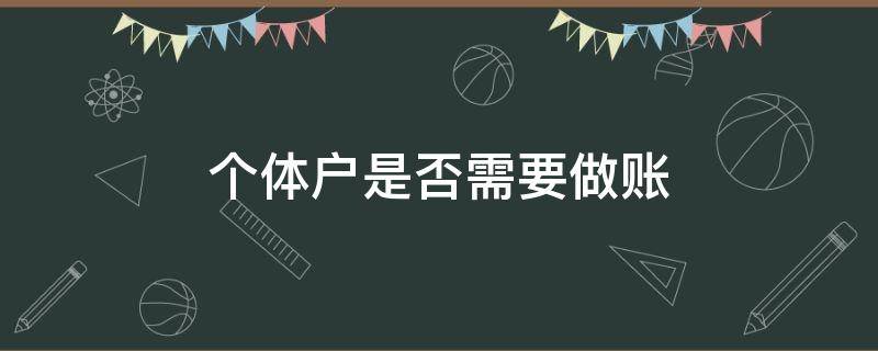 个体户是否需要做账（个体户需要做哪些账）