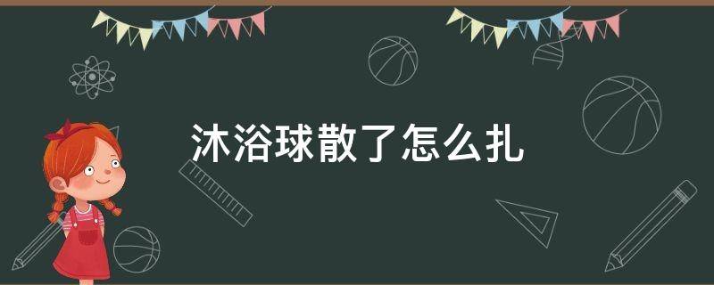 沐浴球散了怎么扎 沐浴球散了怎么扎长条