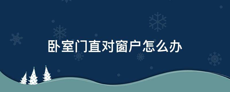 卧室门直对窗户怎么办（卧室门正对卧室窗户怎么办）