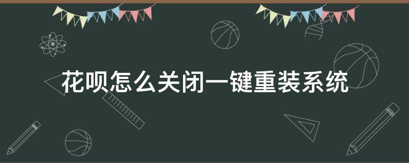 花呗怎么关闭一键重装系统（花呗系统关闭怎么还款）