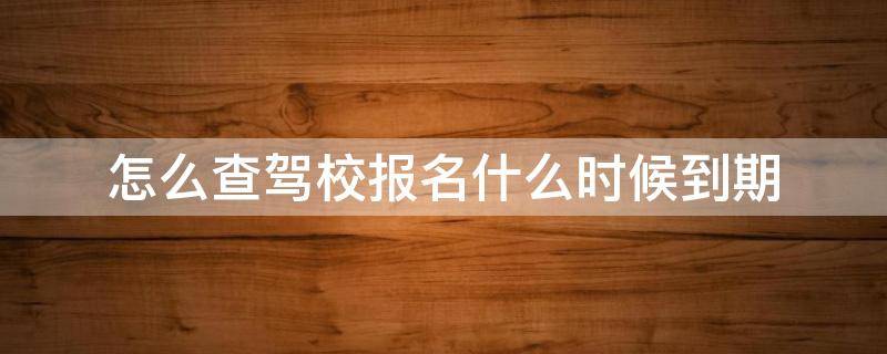 怎么查驾校报名什么时候到期 怎么查询驾校报名过期时间