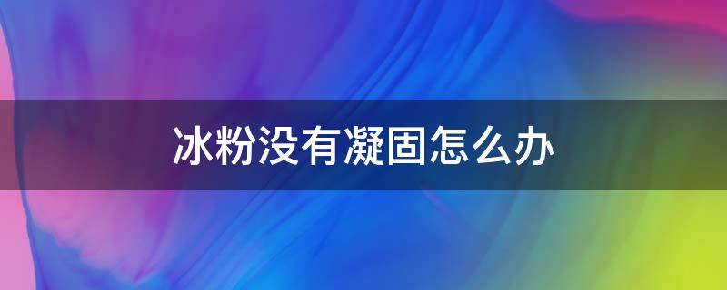 冰粉没有凝固怎么办（冰粉不凝固有什么补救的办法）