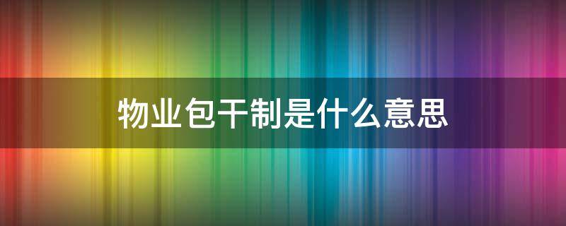 物业包干制是什么意思（小区物业包干制是什么意思）