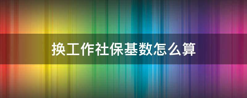 换工作社保基数怎么算 换工作单位后社保缴费基数