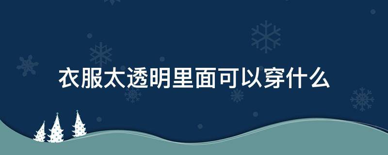 衣服太透明里面可以穿什么 短袖透明的里面穿什么