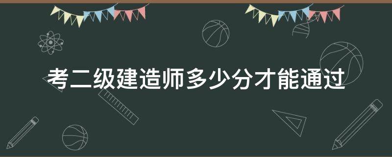 考二级建造师多少分才能通过 二级建造师多少分算通过