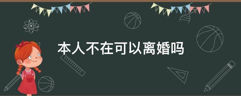 本人不在可以离婚吗（离婚本人不去能离婚吗）