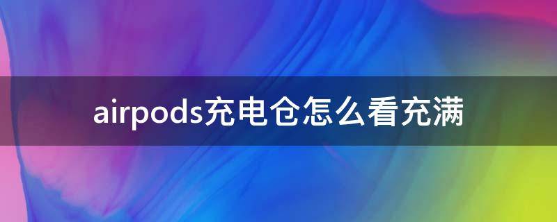 airpods充电仓怎么看充满 airpods充电仓怎么看正在充电