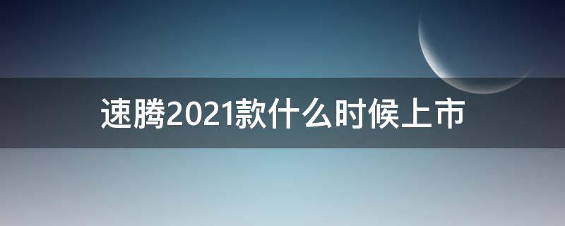 速腾2021款什么时候上市（速腾2021年有新款什么时候出）