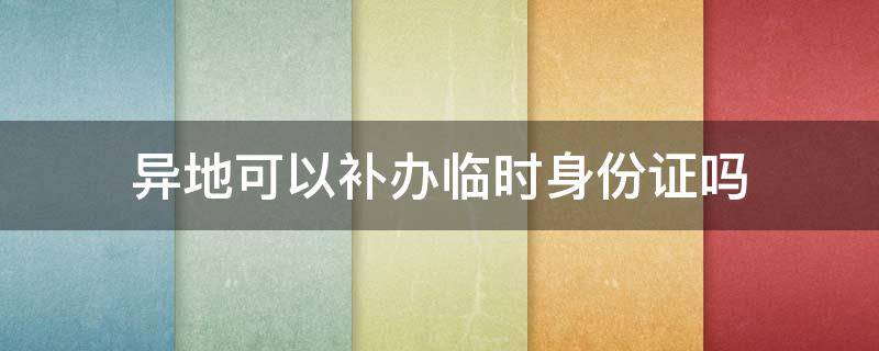 异地可以补办临时身份证吗 上海异地可以补办临时身份证吗