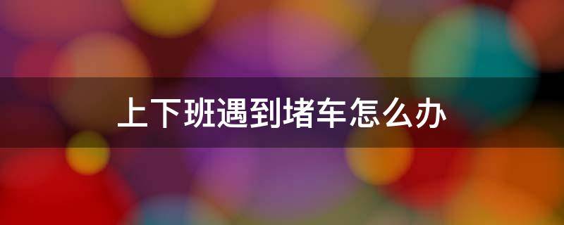 上下班遇到堵车怎么办 如何解决上下班堵车的问题