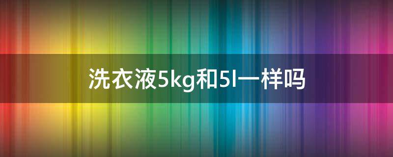 洗衣液5kg和5l一样吗 洗衣液5L是多少kg