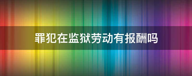 罪犯在监狱劳动有报酬吗 监狱罪犯劳动报酬规定