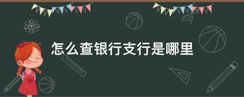 怎么查银行支行是哪里（银行卡是哪个支行）