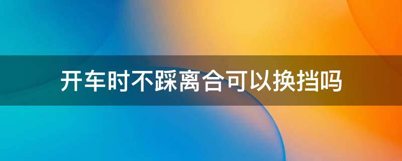 开车时不踩离合可以换挡吗 开车时不踩离合可以挂档吗