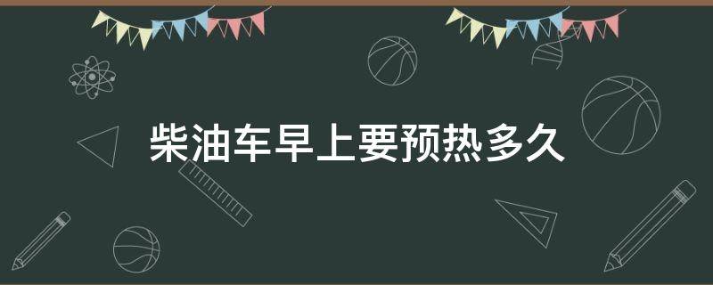 柴油车早上要预热多久（柴油车早上要预热多久才能点火）