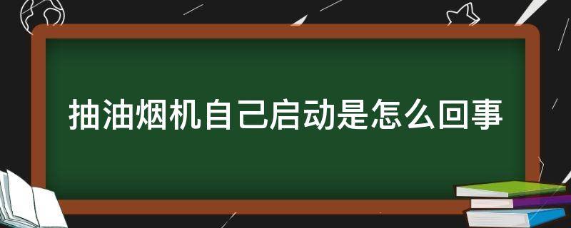 抽油烟机自己启动是怎么回事 抽油烟机自己启动是什么原因