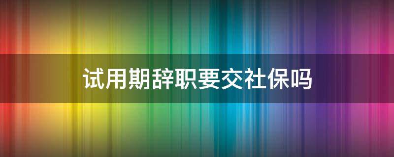 试用期辞职要交社保吗（试用期交社保后离职）