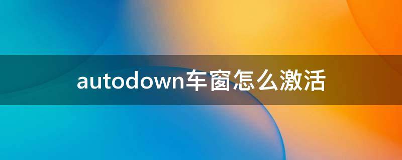 autodown车窗怎么激活（autodown车窗怎么激活不了）