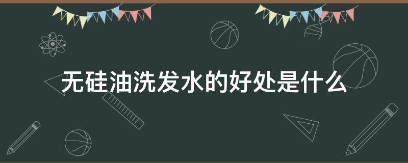 无硅油洗发水的好处是什么 是不是无硅油洗发水对头发好一点