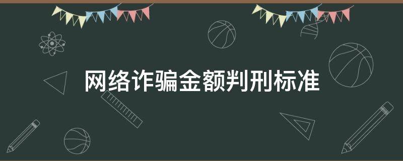 网络诈骗金额判刑标准（网络诈骗金额量刑标准）