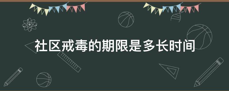 社区戒毒的期限是多长时间（社区戒毒的期限是多少天）