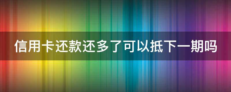 信用卡还款还多了可以抵下一期吗 信用卡 还多了