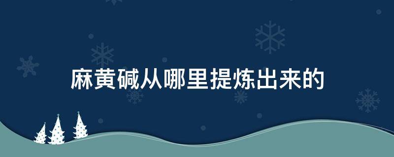 麻黄碱从哪里提炼出来的