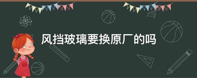 风挡玻璃要换原厂的吗（汽车原装前挡风玻璃换了有什么不好）