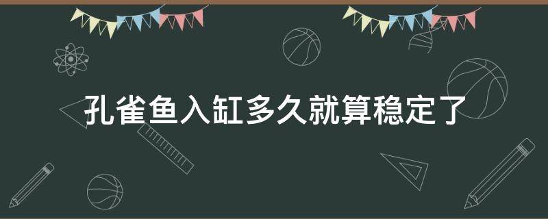 孔雀鱼入缸多久就算稳定了 孔雀鱼新鱼入缸多久算稳定