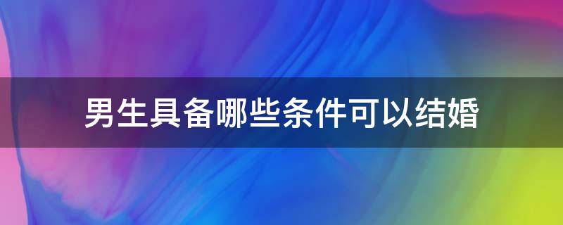 男生具备哪些条件可以结婚 什么样的男生可以结婚