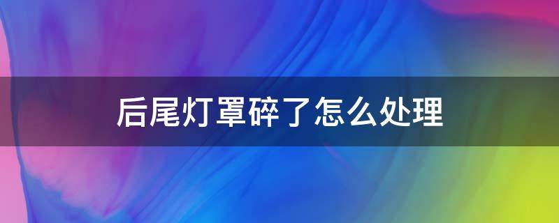 后尾灯罩碎了怎么处理 后尾灯罩碎了怎么处理 Q5