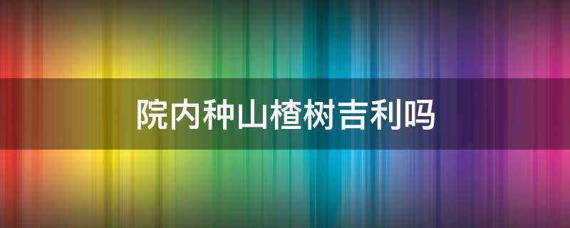 院内种山楂树吉利吗 院内种山楂树吉利吗,月季花能栽在院子里吗