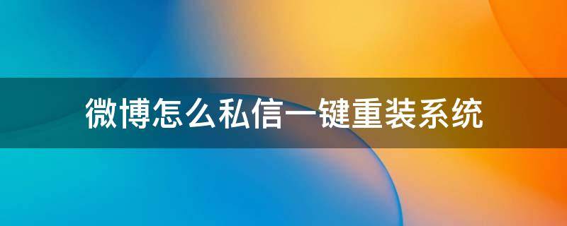 微博怎么私信一键重装系统 微博重新安装私信还在吗