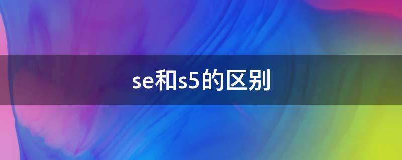 se和s5的区别（se和s5的区别苹果手表）