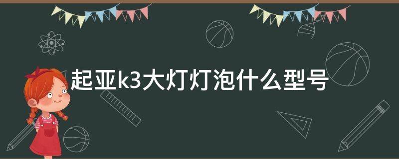 起亚k3大灯灯泡什么型号（起亚k3的近光灯灯泡是什么型号）