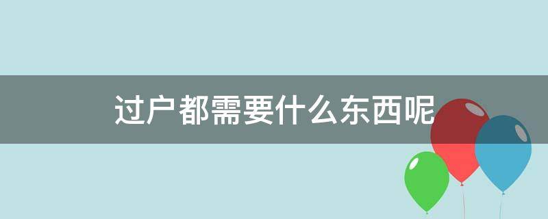 过户都需要什么东西呢（过户需要做什么）