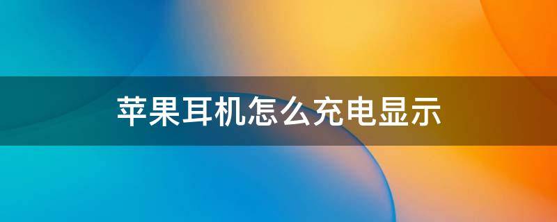 苹果耳机怎么充电显示 苹果耳机怎么充电显示黄灯