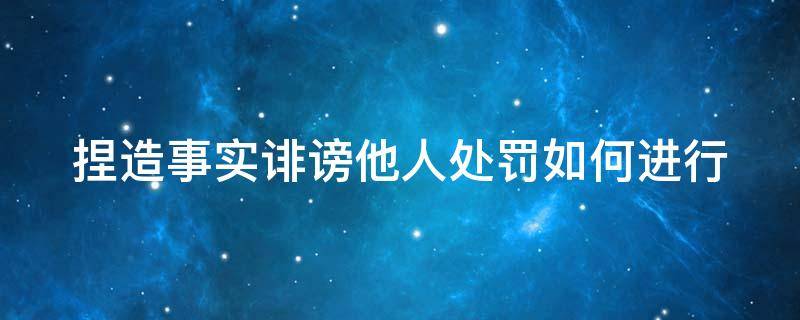 捏造事实诽谤他人处罚如何进行（捏造事实诽谤他人处罚如何进行立案）