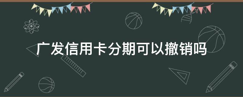 广发信用卡分期可以撤销吗 广发卡自动分期怎样取消分期