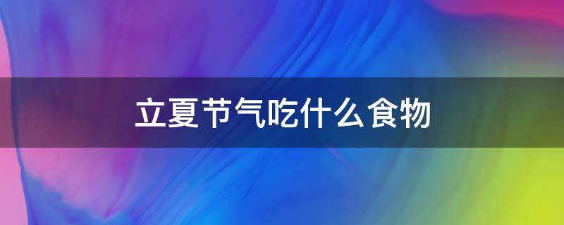 立夏节气吃什么食物 立夏吃什么传统食物?立夏节气吃什么食物