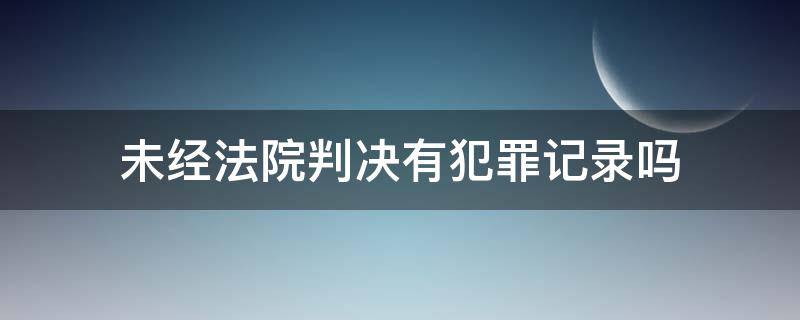 未经法院判决有犯罪记录吗（法院未判决会有犯罪记录吗）