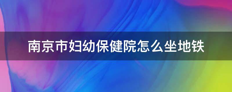 南京市妇幼保健院怎么坐地铁 南京市妇幼保健院乘地铁