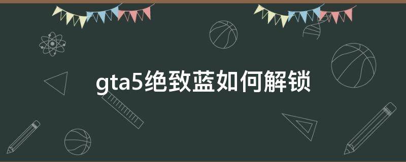 gta5绝致蓝如何解锁（gta5一个人刷竞速解锁绝致蓝）