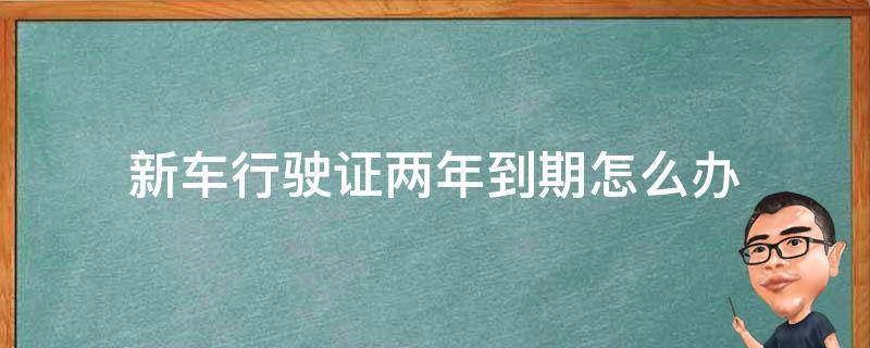 新车行驶证两年到期怎么办（现在新车行驶证两年到期怎么办）