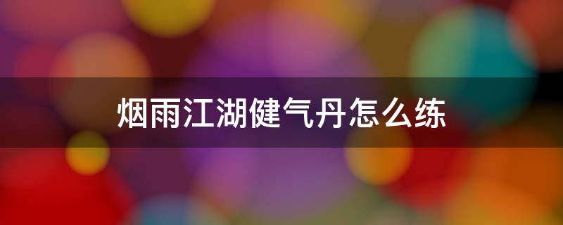 烟雨江湖健气丹怎么练（烟雨江湖练丹药能加真气吗?）