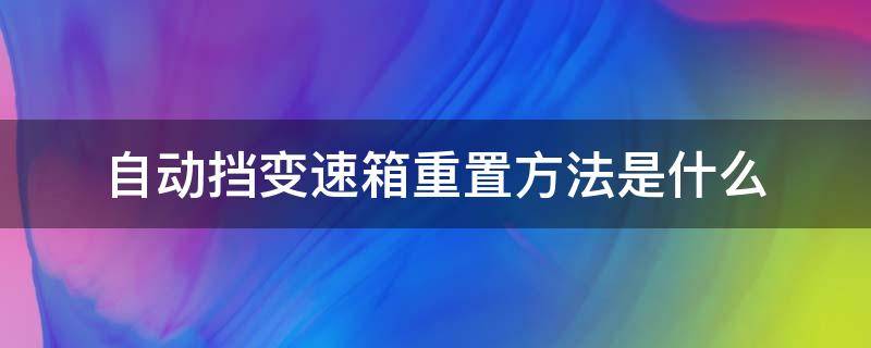 自动挡变速箱重置方法是什么 自动挡汽车变速箱重置有什么影响