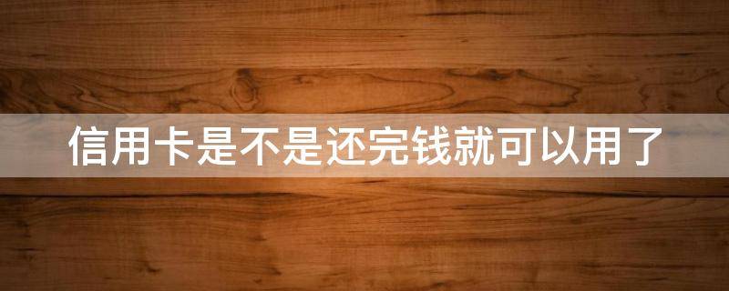 信用卡是不是还完钱就可以用了（信用卡是不是还完钱就可以用了呀）