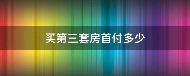 买第三套房首付多少 买第三套房首付多少,之前都付清