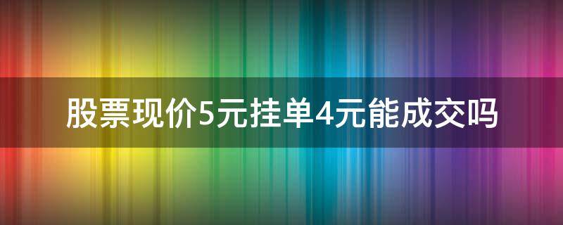 股票现价5元挂单4元能成交吗 卖股票挂低价怎么成交